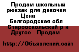 Продам школьный рюкзак для девочки › Цена ­ 1 600 - Белгородская обл., Старооскольский р-н Другое » Продам   